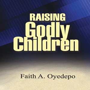 Raising Godly Children By Faith Oyedepo